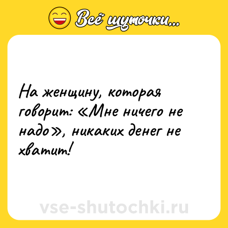 Шутка: На женщину, которая говорит: «Мне ничего не надо», никаких денег не хватит!