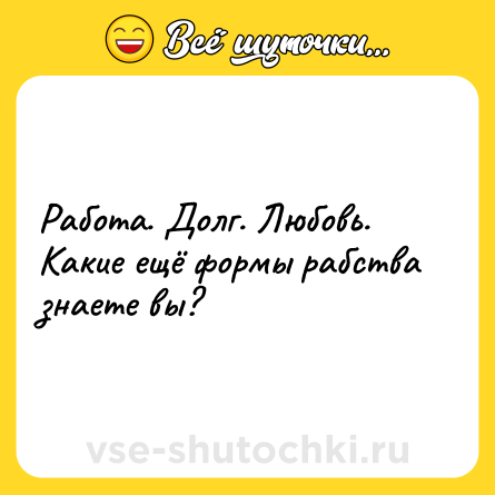 Шутка: Работа. Долг. Любовь. Какие ещё формы рабства знаете вы?