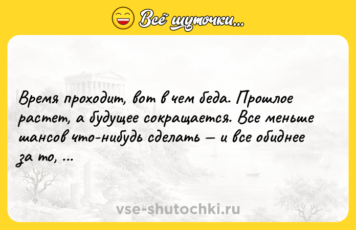 Цитата: Время проходит, вот в чем беда. Прошлое растет, а будущее сокращается. Все меньше шансов что-нибудь сделать и все обиднее за то, чего не успел.Харуки Мураками