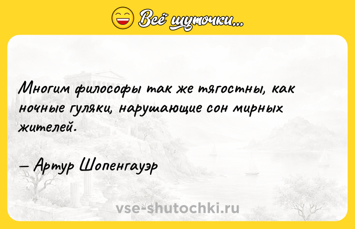 Цитата: Многим философы так же тягостны, как ночные гуляки, нарушающие сон мирных жителей. Артур Шопенгауэр