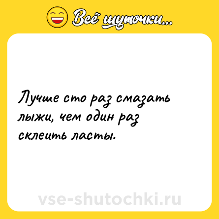Шутка: Лучше сто раз смазать лыжи, чем один раз склеить ласты.