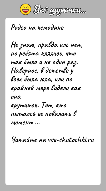 История: Родео на чемоданеНе знаю, правда иль нет, но ребята клялись, что так было и не один раз.Наверное, в детстве у
