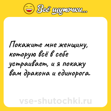 Шутка: Покажите мне женщину, которую всё в себе устраивает, и я покажу вам дракона и единорога.