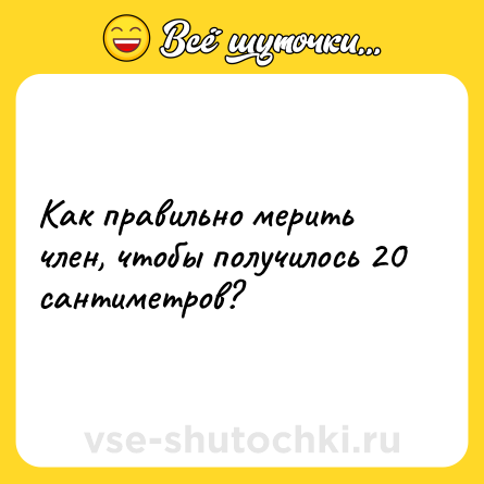 Шутка: Как правильно мерить член, чтобы получилось 20 сантиметров?