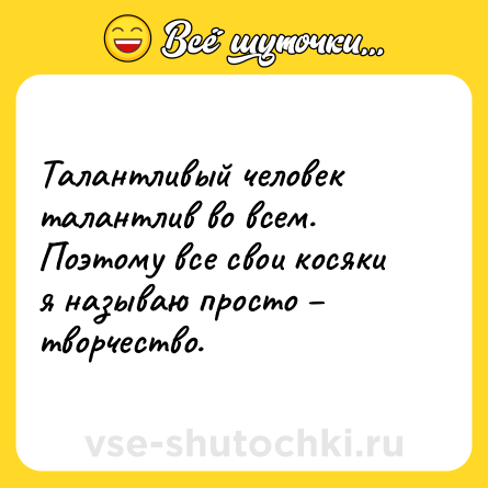 Шутка: Талантливый человек талантлив во всем. Поэтому все свои косяки я называю просто – творчество.