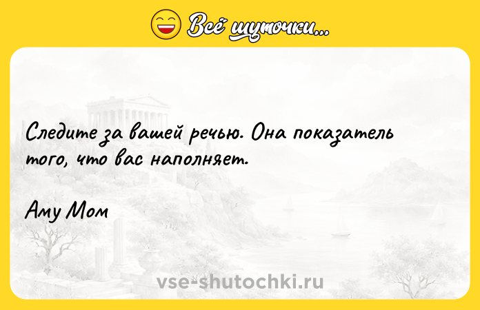 Цитата: Следите за вашей речью. Она показатель того, что вас наполняет. Аму Мом