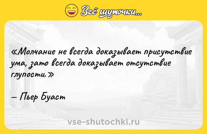 Цитата: Молчание не всегда доказывает присутствие ума, зато всегда доказывает отсутствие глупости.Пьер Буаст