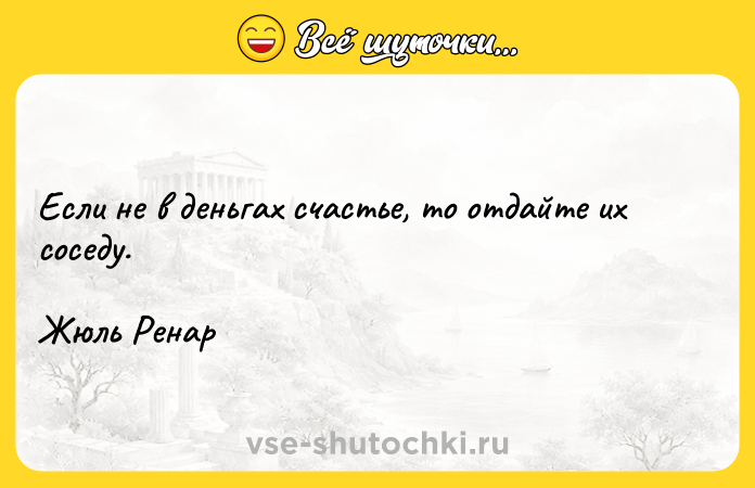 Цитата: Если не в деньгах счастье, то отдайте их соседу.Жюль Ренар