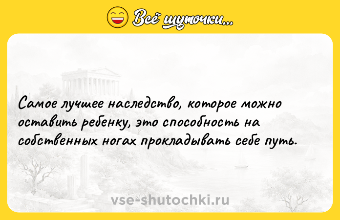 Цитата: Самое лучшее наследство, которое можно оставить ребенку, это способность на собственных ногах прокладывать себе путь.