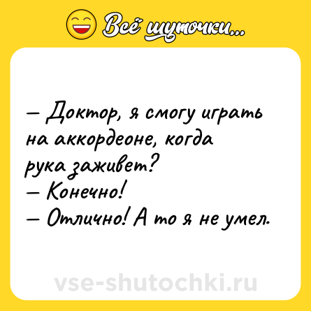 Шутка: — Доктор, я смогу играть на аккордеоне, когда рука заживет?<br>— Конечно!<br>— Отлично! А то я не умел.