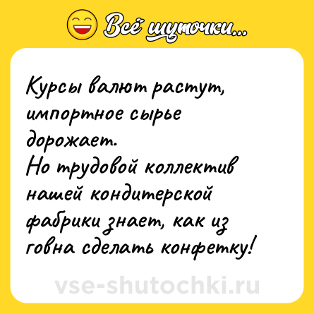 Шутка: Курсы валют растут, импортное сырье дорожает.<br>Но трудовой коллектив нашей кондитерской фабрики знает, как из говна сделать конфетку!