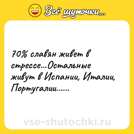 Шутка: 70% славян живет в стрессе...Остальные живут в Испании, Италии, Португалии......