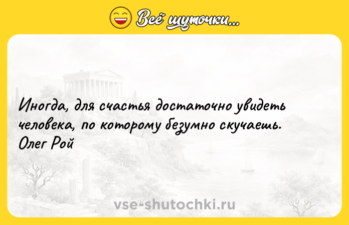 Цитата: Иногда, для счастья достаточно увидеть человека, по которому безумно скучаешь. Олег Рой