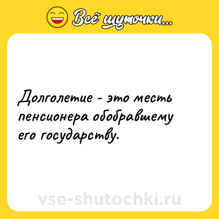 Шутка: Долголетие - это месть пенсионера обобравшему его государству.