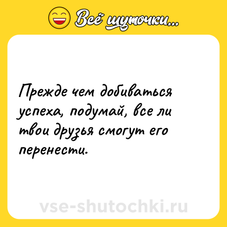 Шутка: Прежде чем добиваться успеха, подумай, все ли твои друзья смогут его перенести.