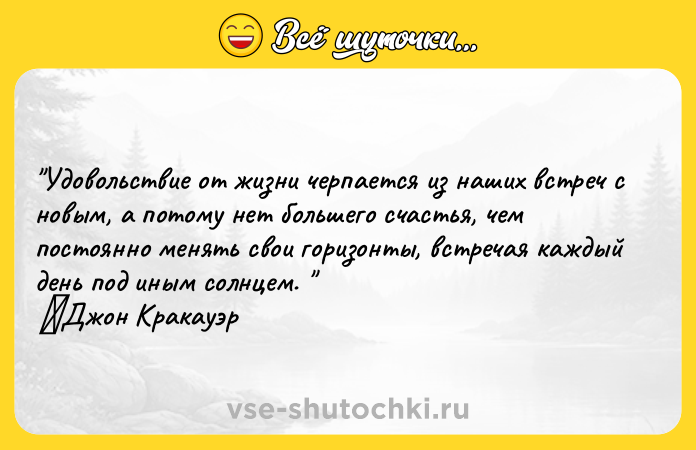 Цитата: Удовольствие от жизни черпается из наших встреч с новым, а потому нет большего счастья, чем постоянно менять свои горизонты, встречая каждый день под иным солнцем. Джон Кракауэр