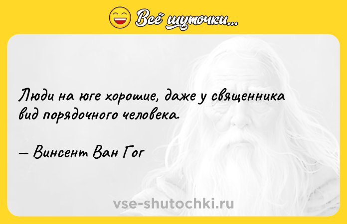 Цитата: Люди на юге хорошие, даже у священника вид порядочного человека. Винсент Ван Гог