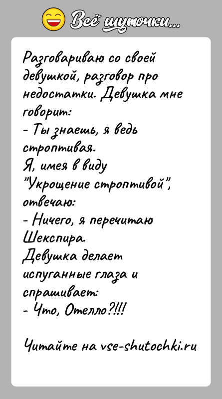 История: Разговариваю со своей девушкой, разговор про недостатки. Девушка мнеговорит:- Ты знаешь, я ведь строптивая.Я, имея в виду Укрощение строптивой , отвечаю:-