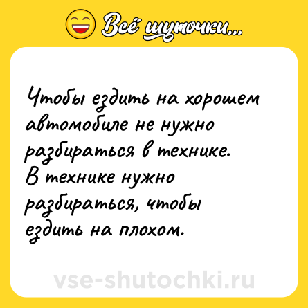 Шутка: Чтобы ездить на хорошем автомобиле не нужно разбираться в технике. <br>В технике нужно разбираться, чтобы ездить на плохом.