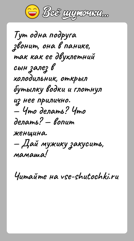 История: Тут одна подруга звонит, она в панике, так как ее двухлетний сын залез в холодильник, открыл бутылку водки и глотнул