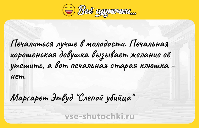 Цитата: Печалиться лучше в молодости. Печальная хорошенькая девушка вызывает желание её утешить, а вот печальная старая клюшка нет.Маргарет Этвуд Слепой убийца