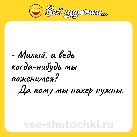 Шутка: - Милый, а ведь когда-нибудь мы поженимся? <br>- Да кому мы нахер нужны.