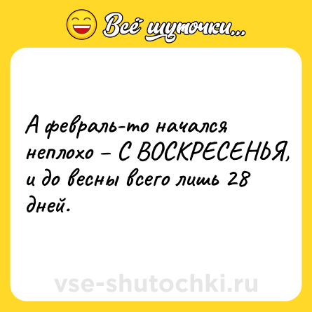 Шутка: А февраль-то начался неплохо – С ВОСКРЕСЕНЬЯ, и до весны всего лишь 28 дней.