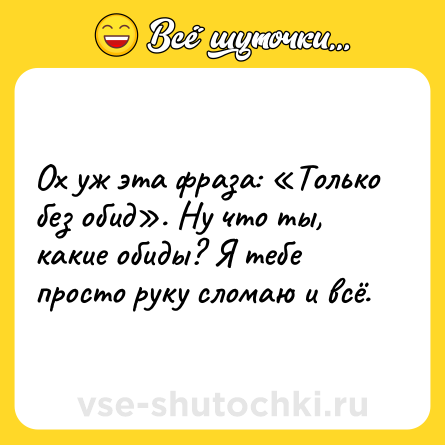 Шутка: Ох уж эта фраза: «Только без обид». Ну что ты, какие обиды? Я тебе просто руку сломаю и всё.