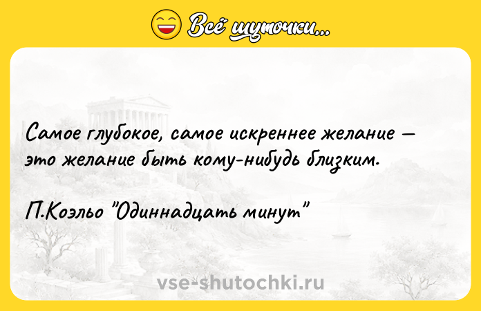 Цитата: Самое глубокое, самое искреннее желание это желание быть кому-нибудь близким. П.Коэльо Одиннадцать минут