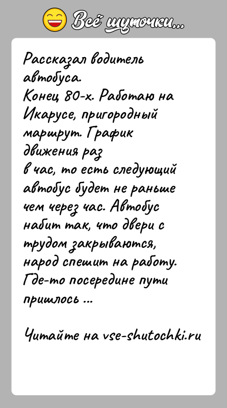 История: Рассказал водитель автобуса.Конец 80-х. Работаю на Икарусе, пригородный маршрут. График движения разв час, то есть следующий автобус будет не раньше