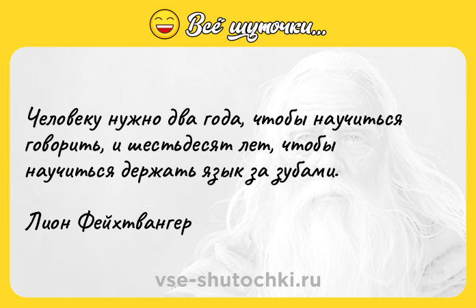 Цитата: Человеку нужно два года, чтобы научиться говорить, и шестьдесят лет, чтобы научиться держать язык за зубами.Лион Фейхтвангер
