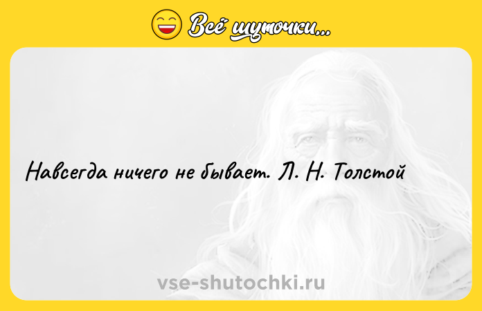 Цитата: Навсегда ничего не бывает. Л. Н. Толстой