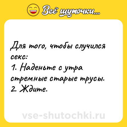 Шутка: Для того, чтобы случился секс: <br>1. Наденьте с утра стремные старые трусы.<br>2. Ждите.