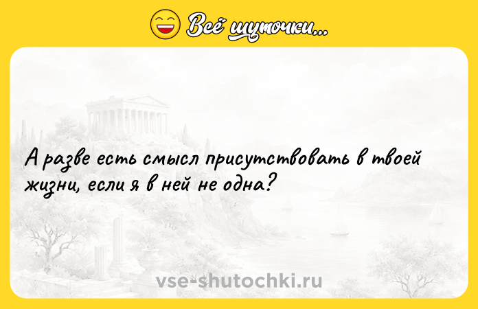 Цитата: А разве есть смысл присутствовать в твоей жизни, если я в ней не одна?