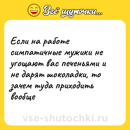 Шутка: Если на работе симпатичные мужики не угощают вас печеньями и не дарят шоколадки, то зачем туда приходить вообще