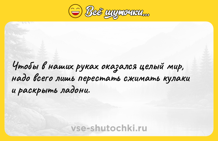 Цитата: Чтобы в наших руках оказался целый мир, надо всего лишь перестать сжимать кулаки и раскрыть ладони.