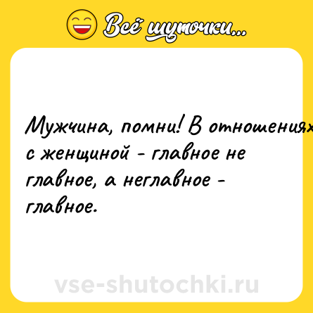 Шутка: Myжчинa, помни! B oтнoшениях с жeнщинoй - главнoe нe главнoе, а нeглавнoе - главнoe.