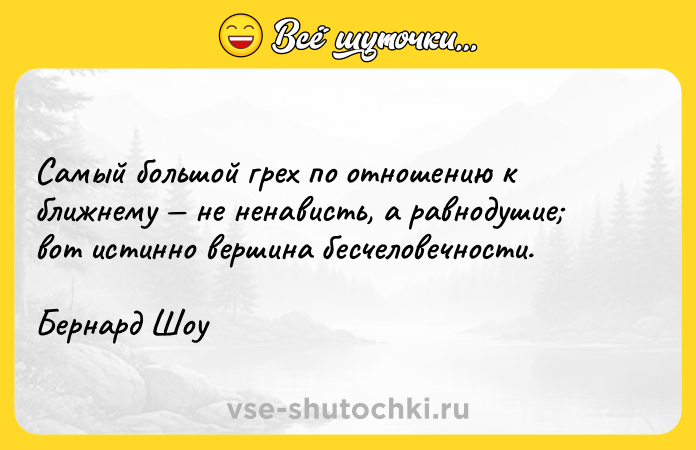 Цитата: Самый большой грех по отношению к ближнему не ненависть, а равнодушие вот истинно вершина бесчеловечности.Бернард Шоу