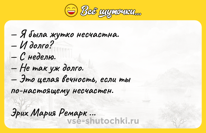 Цитата: Я была жутко несчастна. И долго? С неделю. Не так уж долго. Это целая вечность, если ты по-настоящему несчастен.Эрих Мария Ремарк Триумфальная арка