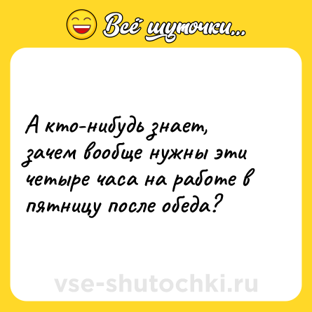 Шутка: А кто-нибудь знает, зачем вообще нужны эти четыре часа на работе в пятницу после обеда? 