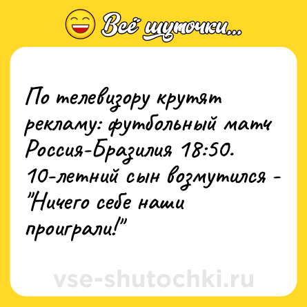 Шутка: По телевизору крутят рекламу: футбольный матч Россия-Бразилия 18:50. 10-летний сын возмутился - 