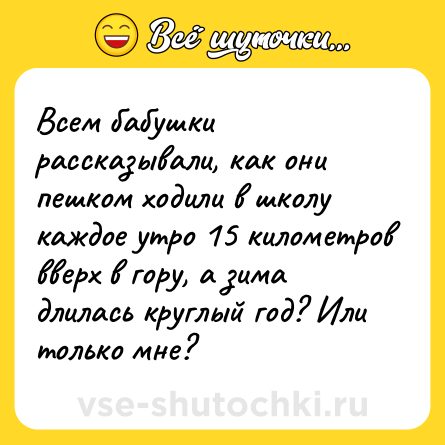 Шутка: Всем бабушки рассказывали, как они пешком ходили в школу каждое утро 15 километров вверх в гору, а зима длилась круглый год? Или только мне?