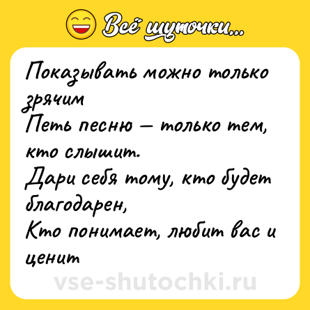 Шутка: Показывать можно только зрячим<br>Петь песню — только тем, кто слышит.<br>Дари себя тому, кто будет благодарен,<br>Кто понимает, любит вас и ценит