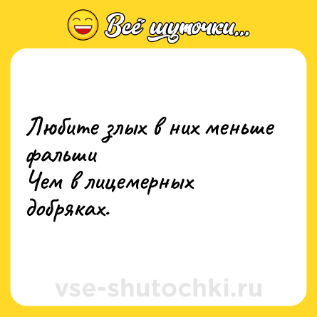 Шутка: Любите злых в них меньше фальши<br>Чем в лицемерных добряках.