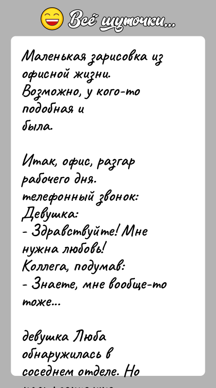 История: Маленькая зарисовка из офисной жизни. Возможно, у кого-то подобная ибыла.Итак, офис, разгар рабочего дня. телефонный звонок:Девушка:- Здравствуйте! Мне нужна любовь!Коллега,