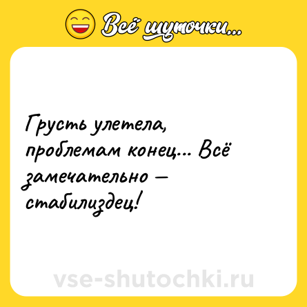 Шутка: Грусть улетела, проблемам конец... Всё замечательно — стабилиздец!