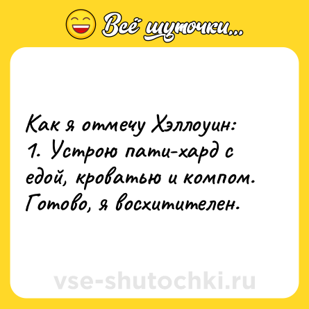 Шутка: Как я отмечу Хэллоуин: <br>1. Устрою пати-хард с едой, кроватью и компом. <br>Готово, я восхитителен.