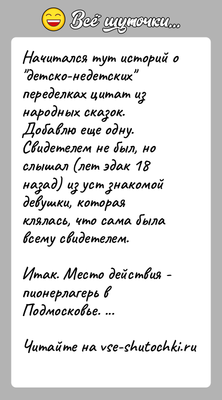 История: Начитался тут историй о детско-недетских переделках цитат из народных сказок.Добавлю еще одну. Свидетелем не был, но слышал (лет эдак 18