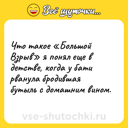 Шутка: Что такое «Большой Взрыв» я понял еще в детстве, когда у бати рванула бродившая бутыль с домашним вином.