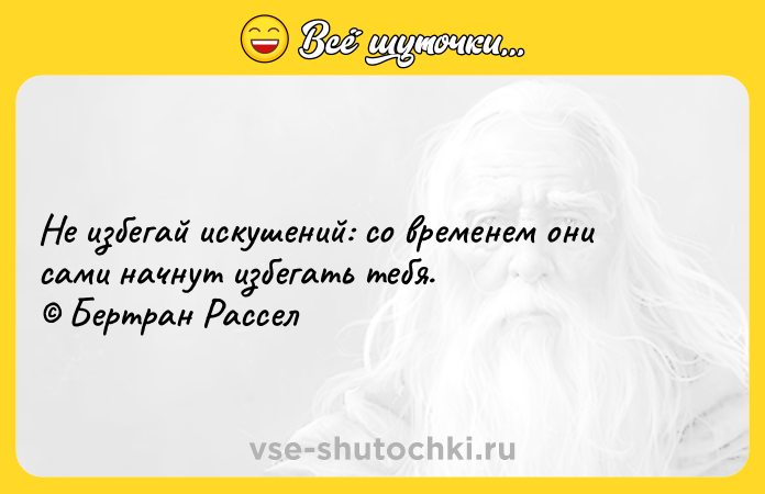 Цитата: Не избегай искушений: со временем они сами начнут избегать тебя. Бертран Рассел